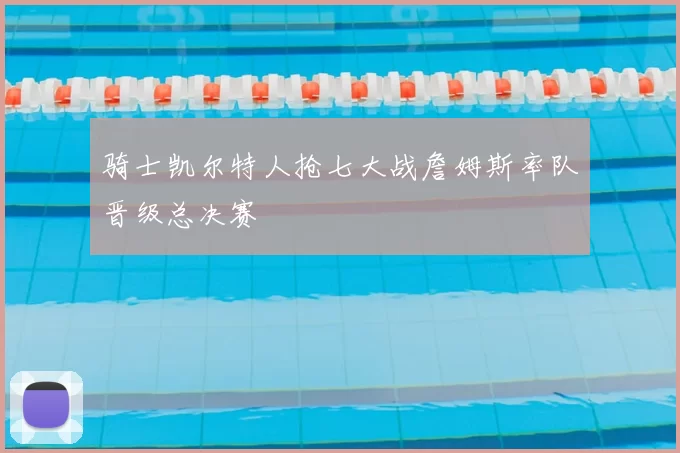 骑士凯尔特人抢七大战詹姆斯率队晋级总决赛