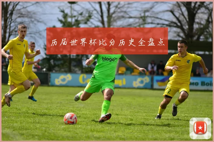 历届世界杯比分历史全盘点
