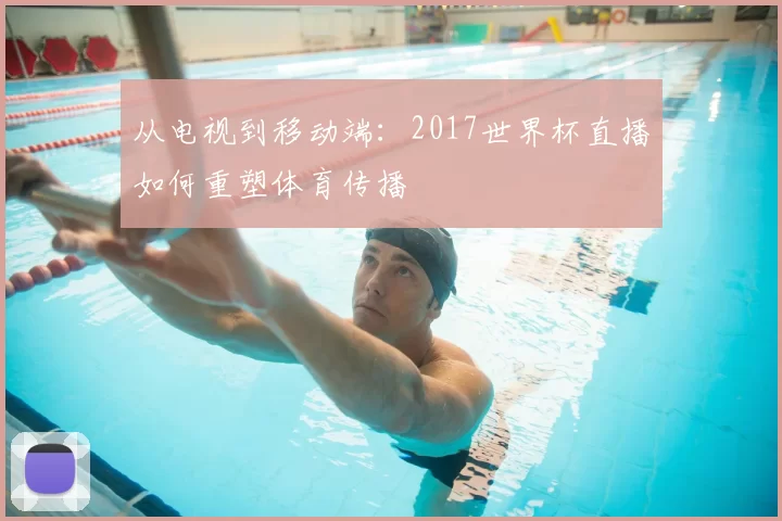 从电视到移动端:2017世界杯直播如何重塑体育传播