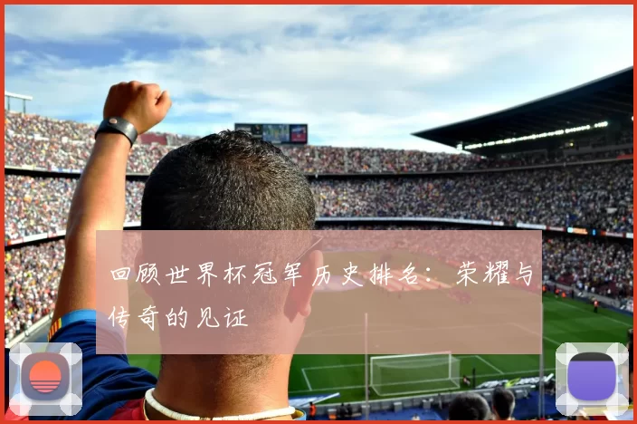 回顾世界杯冠军历史排名:荣耀与传奇的见证