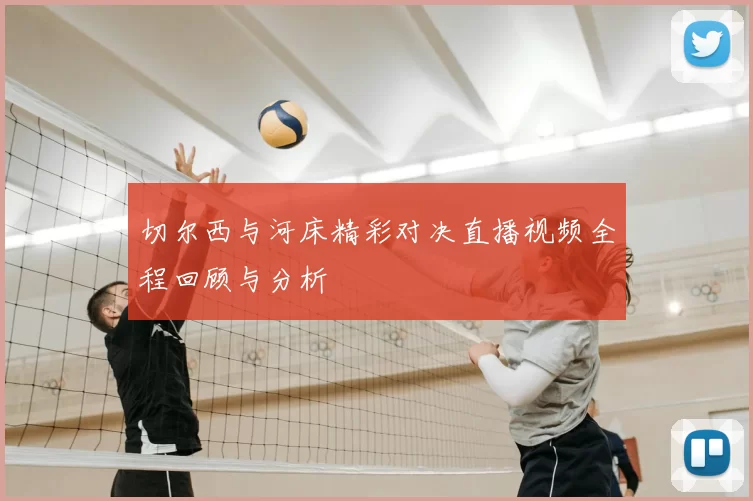 切尔西与河床精彩对决直播视频全程回顾与分析