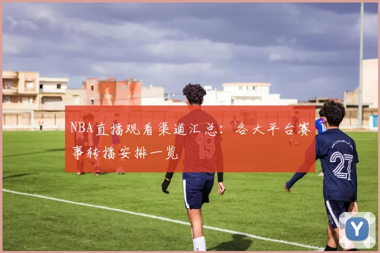 NBA直播观看渠道汇总:各大平台赛事转播安排一览