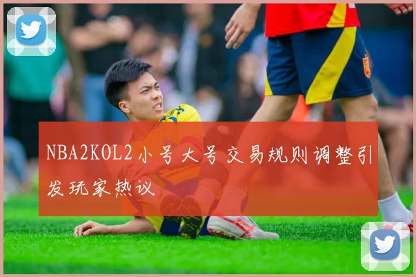 NBA2KOL2小号大号交易规则调整引发玩家热议