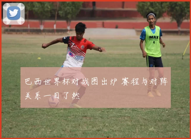 巴西世界杯对战图出炉 赛程与对阵关系一目了然