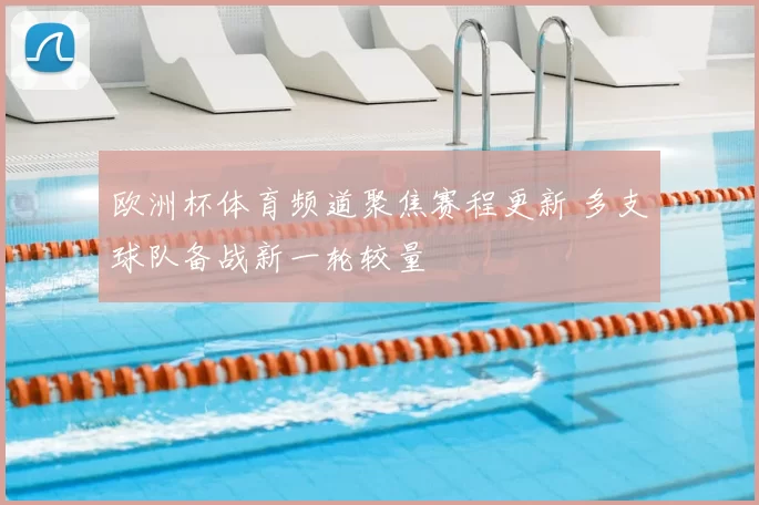 欧洲杯体育频道聚焦赛程更新 多支球队备战新一轮较量