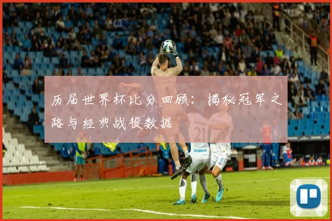 历届世界杯比分回顾：揭秘冠军之路与经典战役数据