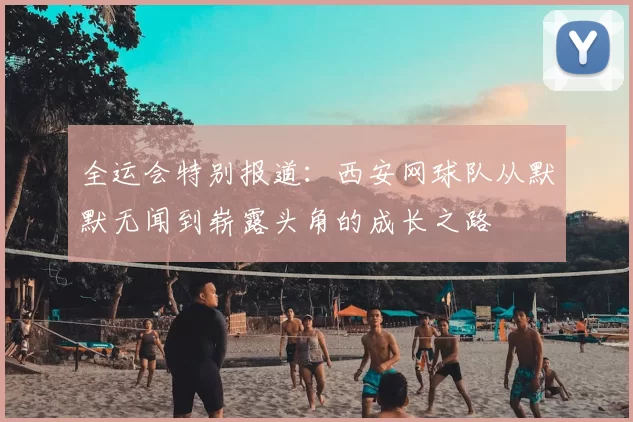 全运会特别报道:西安网球队从默默无闻到崭露头角的成长之路