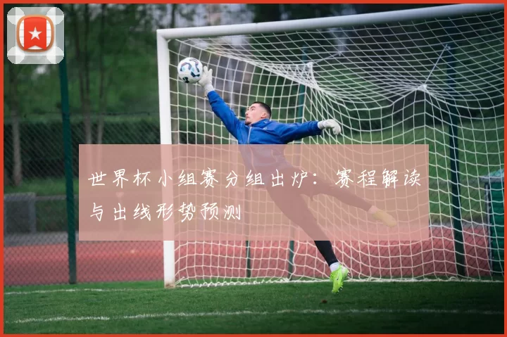世界杯小组赛分组出炉:赛程解读与出线形势预测
