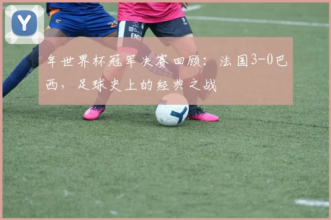 年世界杯冠军决赛回顾：法国3-0巴西，足球史上的经典之战