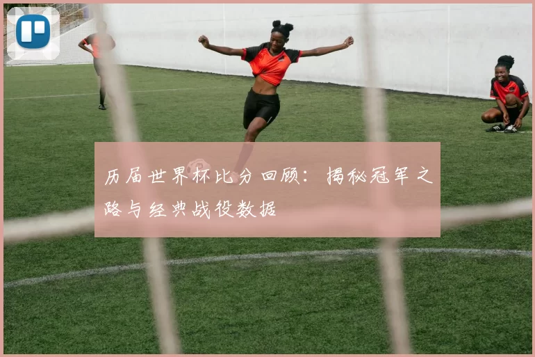 历届世界杯比分回顾:揭秘冠军之路与经典战役数据