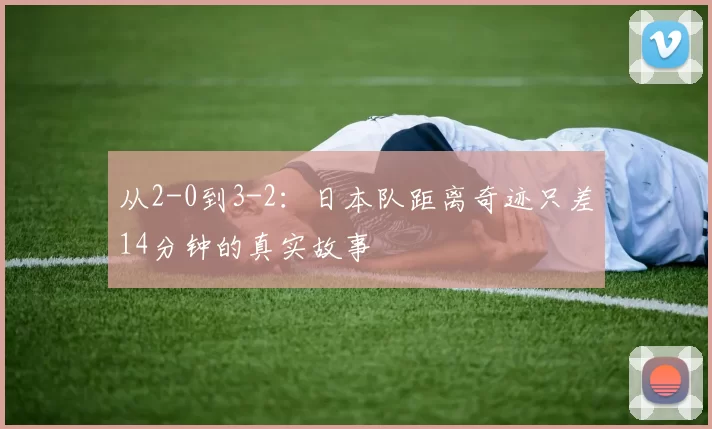 从2-0到3-2：日本队距离奇迹只差14分钟的真实故事
