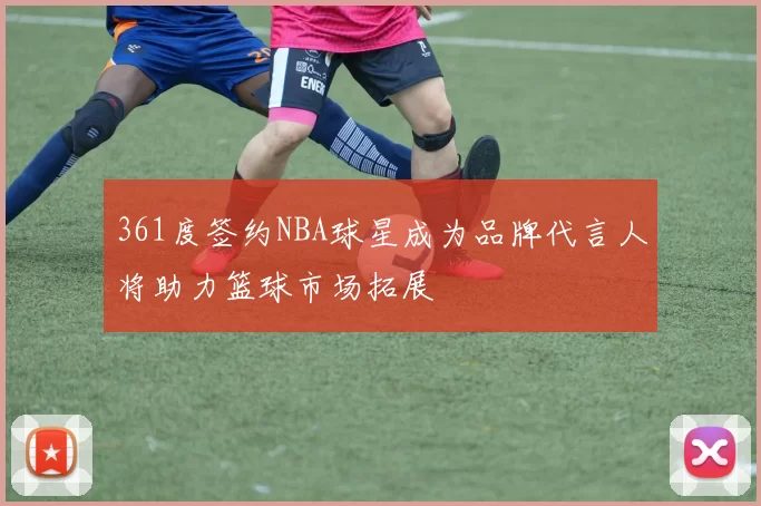 361度签约NBA球星成为品牌代言人将助力篮球市场拓展