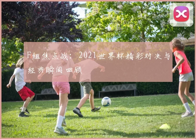 F组焦点战:2021世界杯精彩对决与经典瞬间回顾