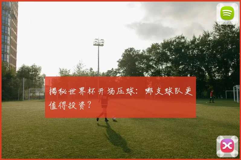 揭秘世界杯开场压球：哪支球队更值得投资？