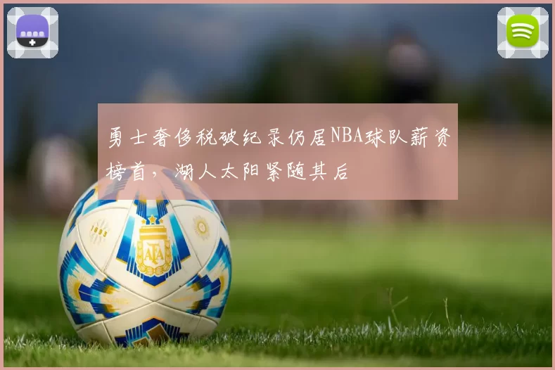 勇士奢侈税破纪录仍居NBA球队薪资榜首,湖人太阳紧随其后