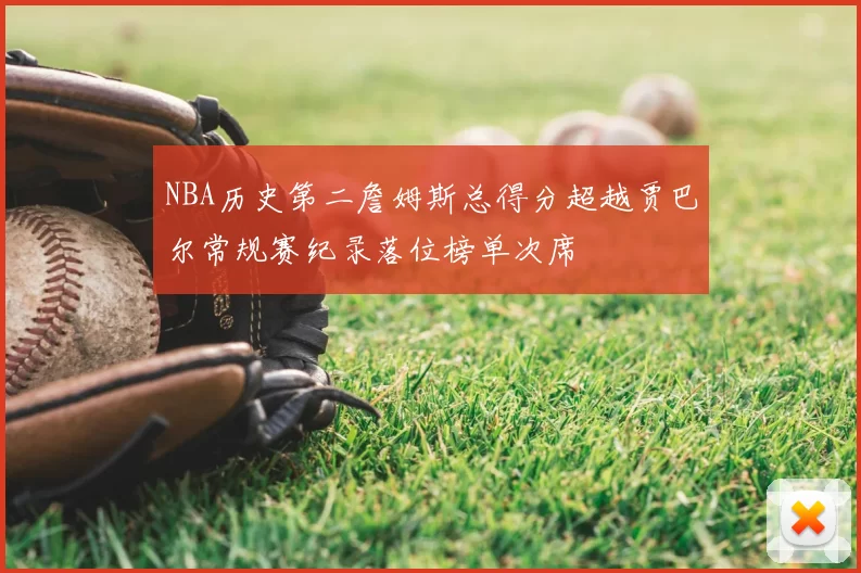 NBA历史第二詹姆斯总得分超越贾巴尔常规赛纪录落位榜单次席
