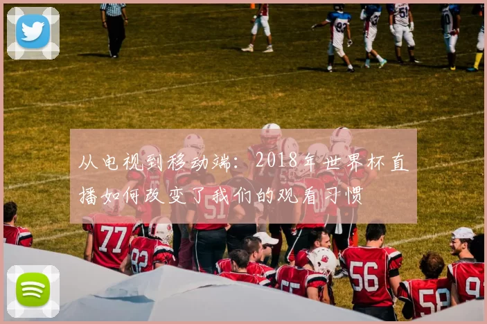 从电视到移动端:2018年世界杯直播如何改变了我们的观看习惯