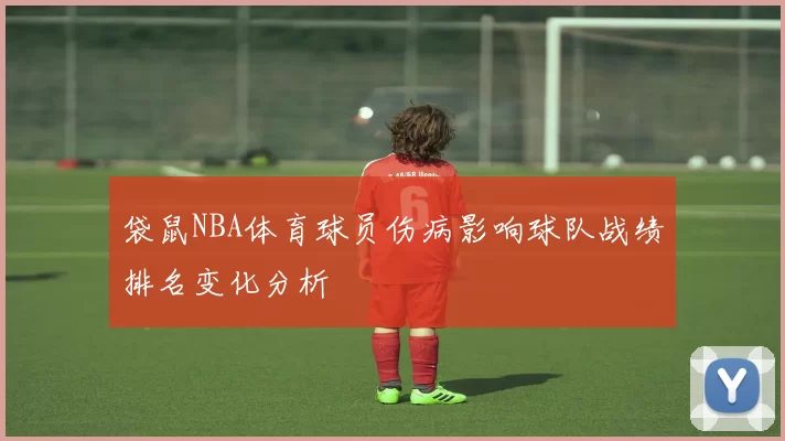 袋鼠NBA体育球员伤病影响球队战绩排名变化分析