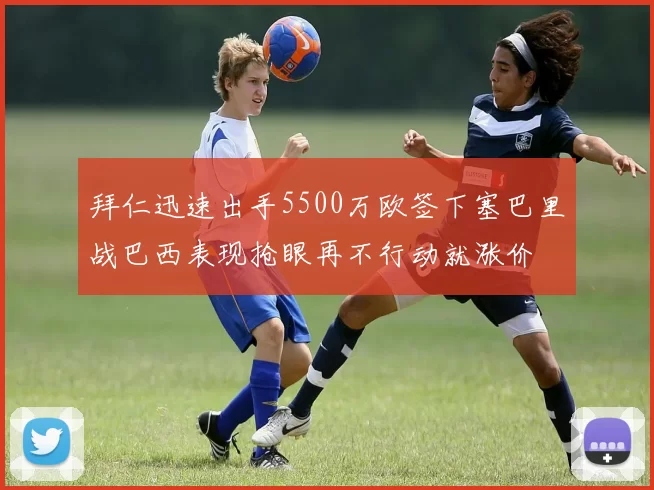 拜仁迅速出手5500万欧签下塞巴里战巴西表现抢眼再不行动就涨价