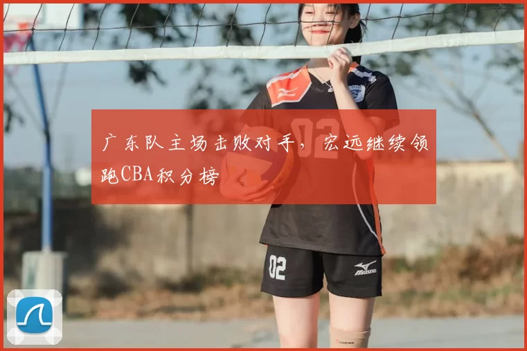 广东队主场击败对手,宏远继续领跑CBA积分榜