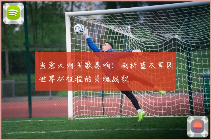 当意大利国歌奏响：剖析蓝衣军团世界杯征程的灵魂战歌