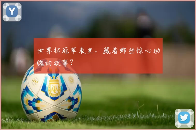 世界杯冠军表里，藏着哪些惊心动魄的故事？