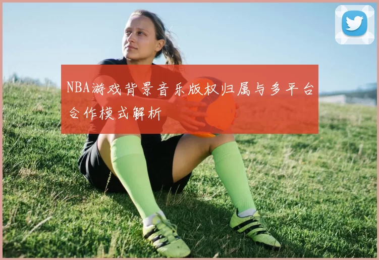 NBA游戏背景音乐版权归属与多平台合作模式解析