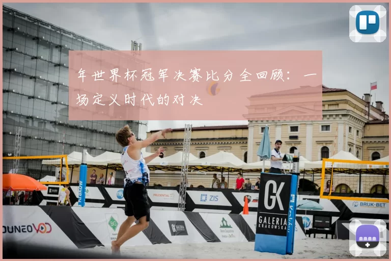 年世界杯冠军决赛比分全回顾:一场定义时代的对决