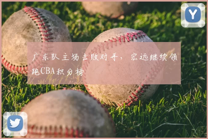 广东队主场击败对手,宏远继续领跑CBA积分榜