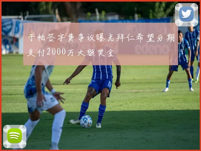 于帕签字费争议曝光拜仁希望分期支付2000万大额奖金
