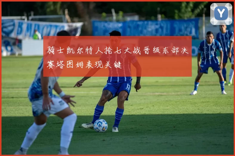 骑士凯尔特人抢七大战晋级东部决赛塔图姆表现关键