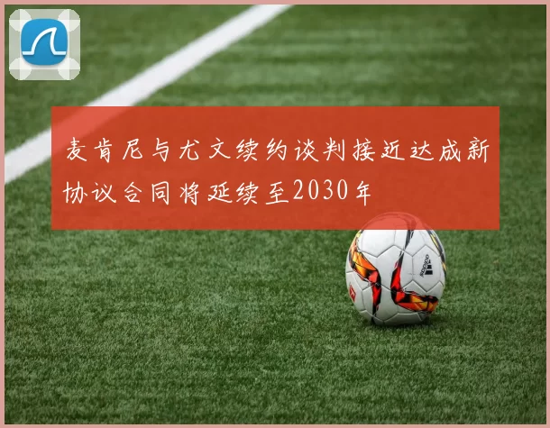 麦肯尼与尤文续约谈判接近达成新协议合同将延续至2030年
