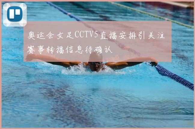 奥运会女足CCTV5直播安排引关注 赛事转播信息待确认