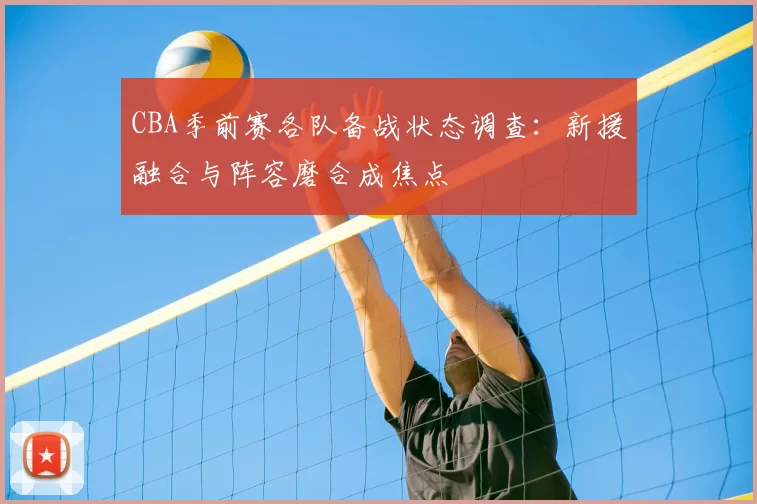 CBA季前赛各队备战状态调查:新援融合与阵容磨合成焦点