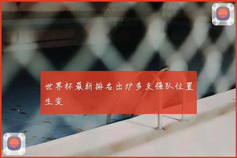 世界杯最新排名出炉多支强队位置生变