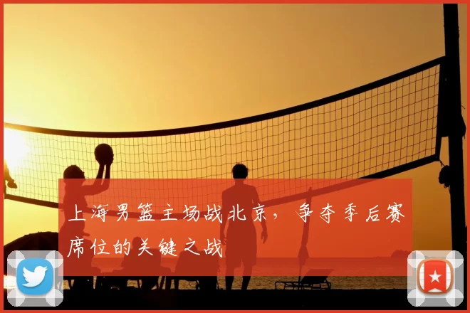 上海男篮主场战北京,争夺季后赛席位的关键之战