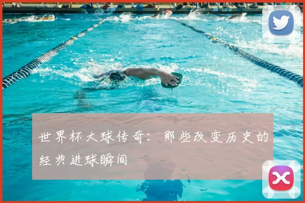 世界杯大球传奇:那些改变历史的经典进球瞬间