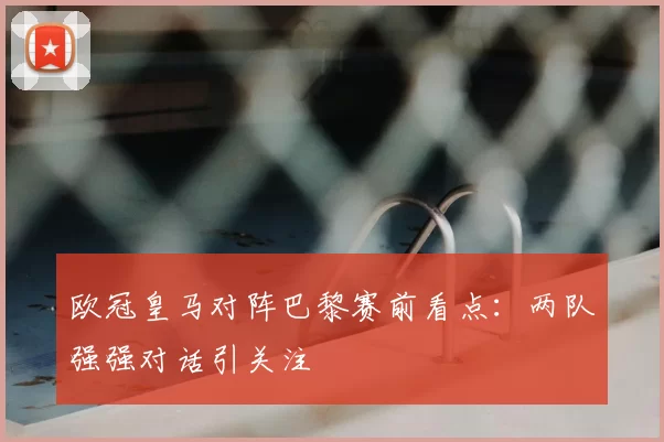欧冠皇马对阵巴黎赛前看点:两队强强对话引关注