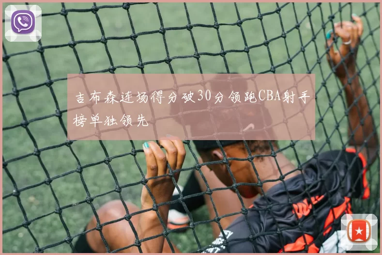 吉布森连场得分破30分领跑CBA射手榜单独领先