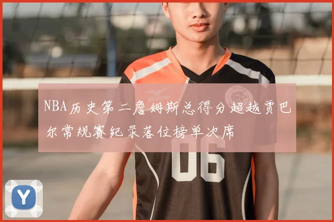 NBA历史第二詹姆斯总得分超越贾巴尔常规赛纪录落位榜单次席