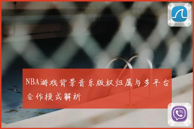 NBA游戏背景音乐版权归属与多平台合作模式解析