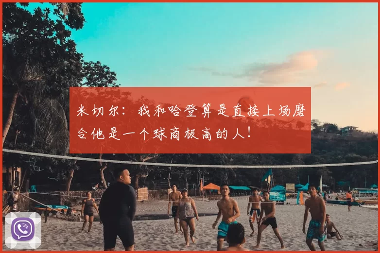 米切尔:我和哈登算是直接上场磨合他是一个球商极高的人!