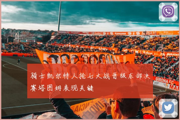 骑士凯尔特人抢七大战晋级东部决赛塔图姆表现关键
