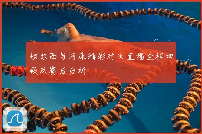 切尔西与河床精彩对决直播全程回顾及赛后分析