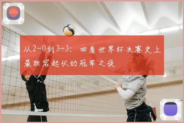 从2-0到3-3:回看世界杯决赛史上最跌宕起伏的冠军之夜