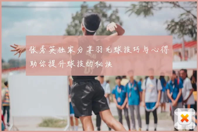 张秀英独家分享羽毛球技巧与心得助你提升球技的秘诀