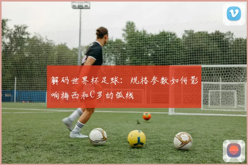 解码世界杯足球：规格参数如何影响梅西和C罗的弧线