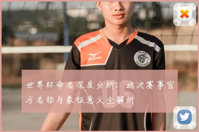 世界杯命名深度分析：这次赛事官方名称与象征意义全解析