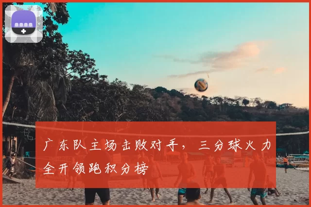 广东队主场击败对手,三分球火力全开领跑积分榜