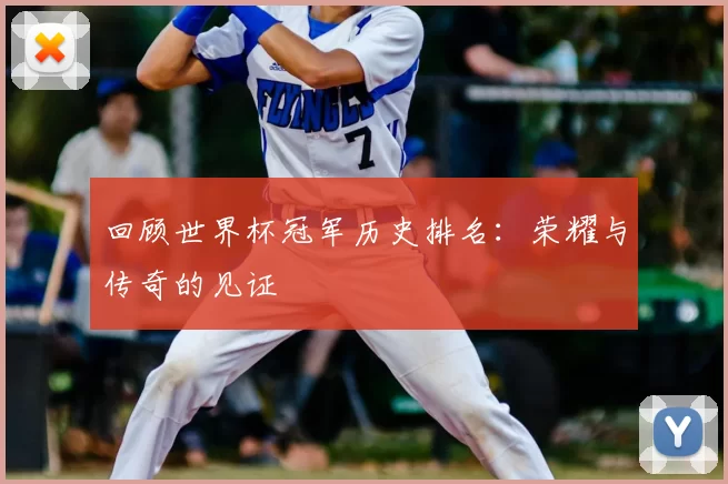 回顾世界杯冠军历史排名：荣耀与传奇的见证